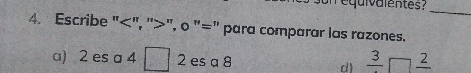 on equivalentes?_
4. Escribe "", "", o "=" para comparar las razones.
a) 2 es a 4 2 es a 8 d) frac 3
_ 