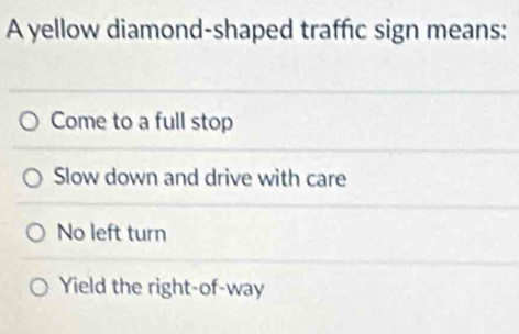 A yellow diamond-shaped traffic sign means:
Come to a full stop
Slow down and drive with care
No left turn
Yield the right-of-way