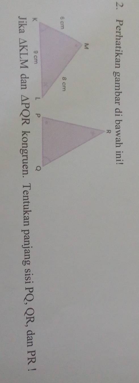 Perhatikan gambar di bawah ini! 
Jika △ KLM dan △ PQR kongruen. Tentukan panjang sisi PQ, QR, dan PR!