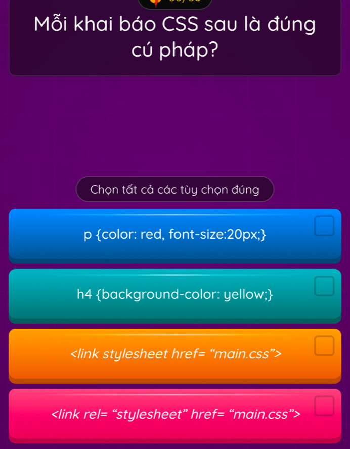 Mỗi khai báo CSS sau là đúng 
cú pháp? 
Chọn tất cả các tùy chọn đúng 
p color: red, font-size:20px; 
h4 background-color: yellow;