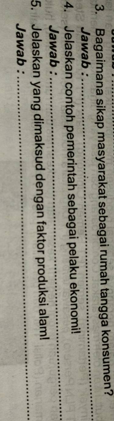 Bagaimana sikap masyarakat sebagai rumah tangga konsumen? 
Jawab : 
_ 
4. Jelaskan contoh pemerintah sebagai pelaku ekonomi! 
Jawab : 
_ 
5. Jelaskan yang dimaksud dengan faktor produksi alam! 
Jawab : 
_