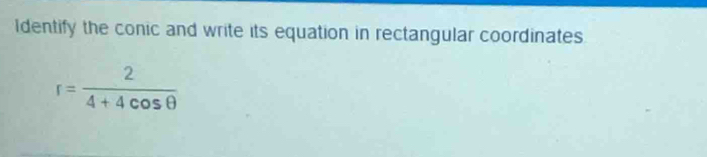 Identify the conic and write its equation in rectangular coordinates
r= 2/4+4cos θ  