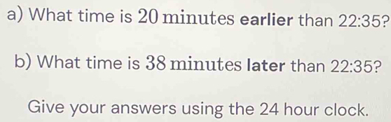 What time is 20 minutes earlier than 22:35 b) What time is 38 minutes ...