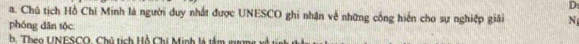 a. Chủ tịch Hồ Chí Minh là người duy nhất được UNESCO ghi nhân về những cống hiến cho sự nghiệp giải N
phóng dân tộc
b. Theo UNESCO, Chủ tích Hồ Chí Minh là tâm gương