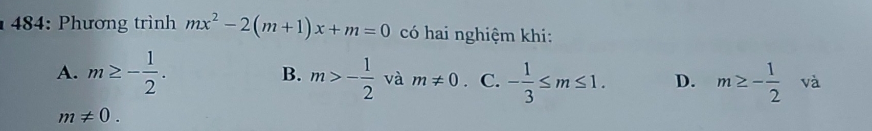 484: Phương trình mx^2-2(m+1)x+m=0 có hai nghiệm khi:
A. m≥ - 1/2 .
B. m>- 1/2  và m!= 0. 、 C. - 1/3 ≤ m≤ 1. m≥ - 1/2  và
D.
m!= 0.