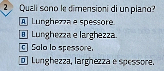 Quali sono le dimensioni di un piano?
A Lunghezza e spessore.
B Lunghezza e larghezza.
c Solo lo spessore.
D Lunghezza, larghezza e spessore.