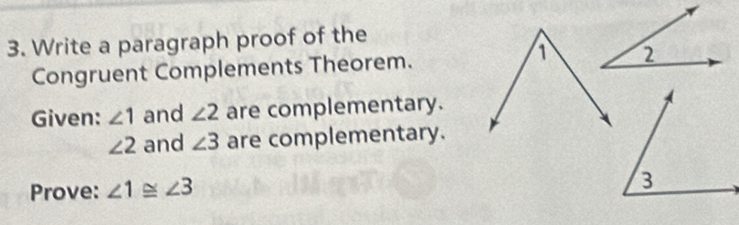 Write a paragraph proof of the 
Congruent Complements Theorem. 
1 
Given: ∠ 1 and ∠ 2 are complementary.
∠ 2 and ∠ 3 are complementary. 
Prove: ∠ 1≌ ∠ 3