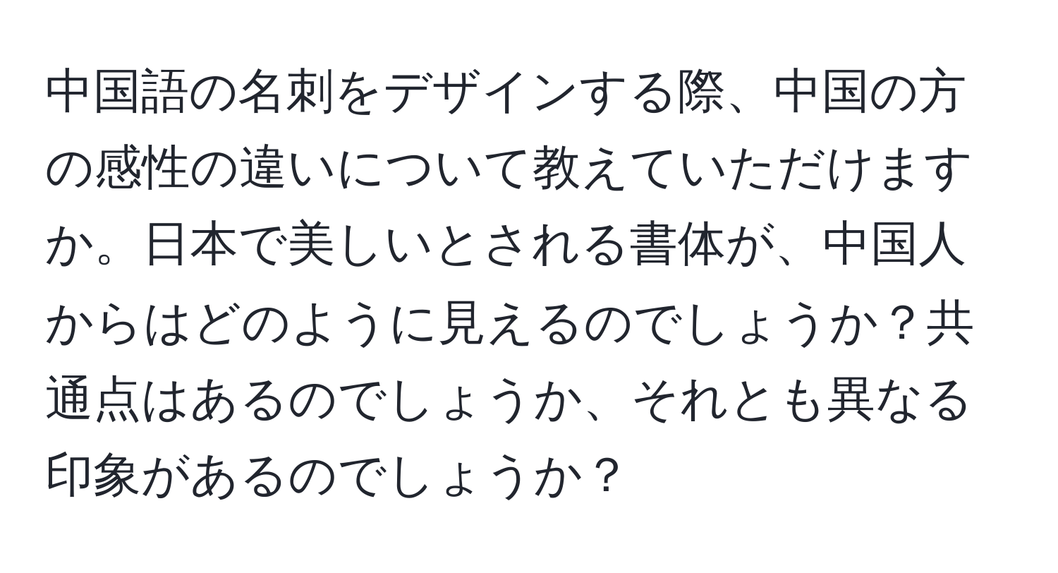 中国語の名刺をデザインする際、中国の方の感性の違いについて教えていただけますか。日本で美しいとされる書体が、中国人からはどのように見えるのでしょうか？共通点はあるのでしょうか、それとも異なる印象があるのでしょうか？