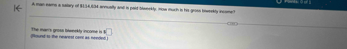 A man earns a salary of $114,634 annually and is paid biweekly. How much is his gross biweekly income? 
The man's gross biweekly income is $ □. 
(Round to the nearest cent as needed.)