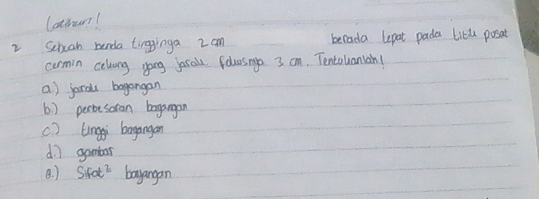 Latioun!
2 Schoh benda tingginga 2 am berada lepat pada titl posat
cormin celong yong jarals. folusinge 3 cm, Tentalaniah!
a. ) jarals bagangan
b ) perbesoran bagangan
c ) Linggi bagangen
d. ] gambar
B. ) Sifot^2 bayangan