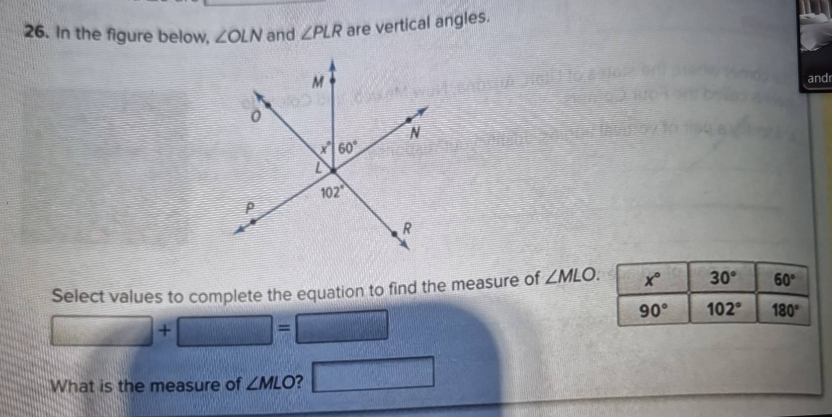 In the figure below, ∠ OLN and ∠ PLR are vertical angles.
andr
Select values to complete the equation to find the measure of ∠ MLO. x° 30° 60°
□ +□ =□
90° 102° 180°
What is the measure of ∠ MLO ? □