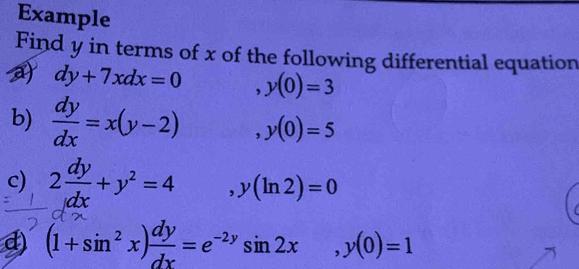 Example 
Find y in terms of x of the following differential equation
dy+7xdx=0
y(0)=3
b)  dy/dx =x(y-2)
y(0)=5
c) 2 dy/dx +y^2=4 ,y(ln 2)=0
d) (1+sin^2x) dy/dx =e^(-2y)sin 2x, y(0)=1