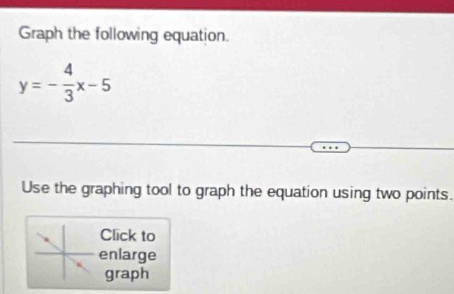 Graph the following equation.
y=- 4/3 x-5
Use the graphing tool to graph the equation using two points. 
Click to 
enlarge 
graph