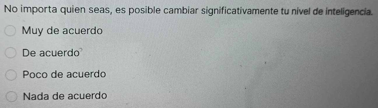 No importa quien seas, es posible cambiar significativamente tu nível de inteligencia.
Muy de acuerdo
De acuerdo
Poco de acuerdo
Nada de acuerdo