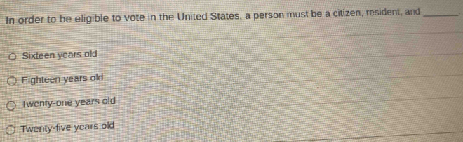 In order to be eligible to vote in the United States, a person must be a citizen, resident, and _.
Sixteen years old
Eighteen years old
Twenty-one years old
Twenty-five years old