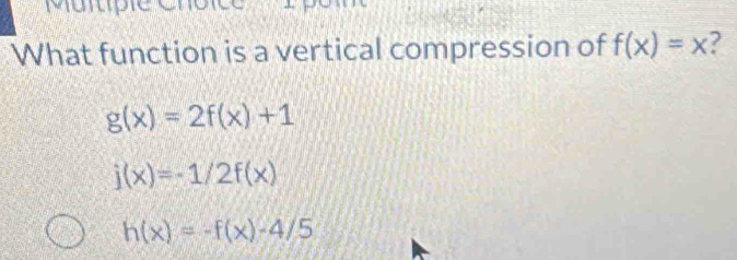 What function is a vertical compression of f(x)=x 7
g(x)=2f(x)+1
j(x)=-1/2f(x)
h(x)=-f(x)-4/5