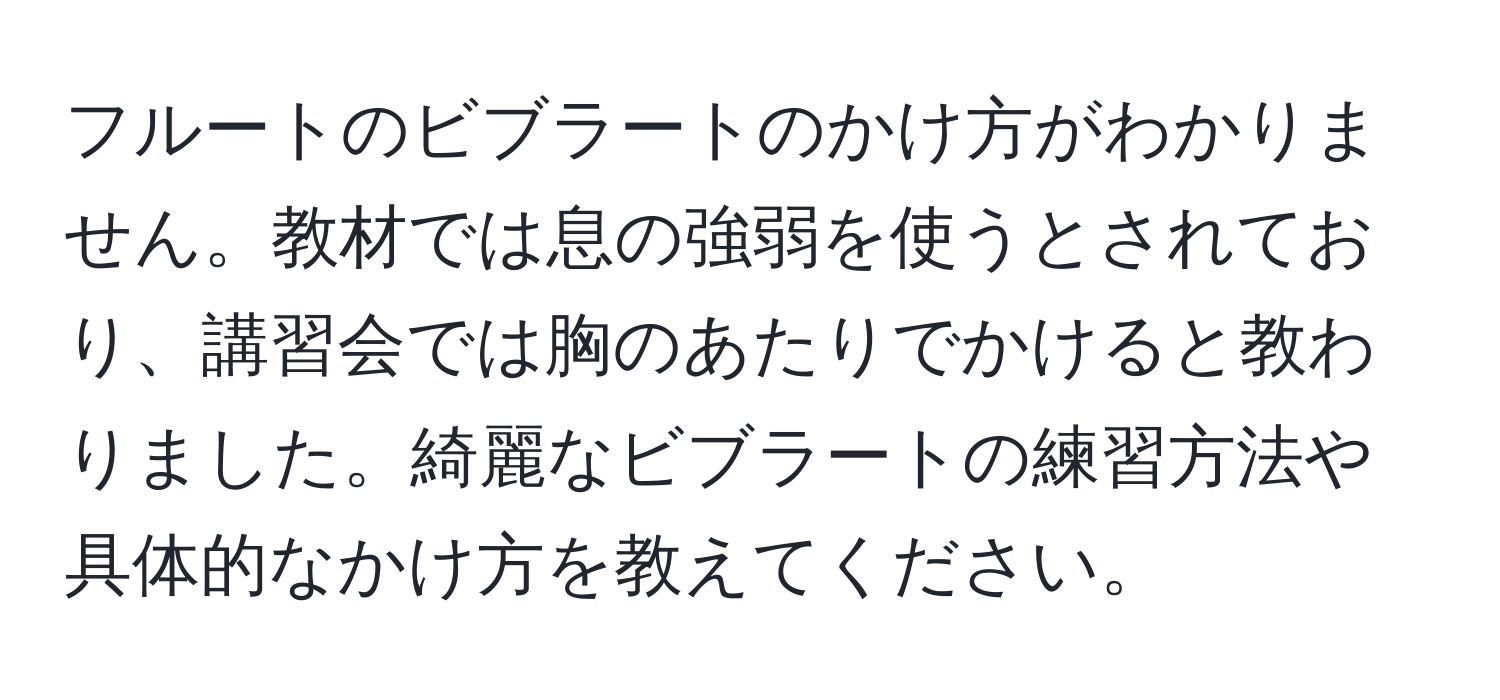 フルートのビブラートのかけ方がわかりません。教材では息の強弱を使うとされており、講習会では胸のあたりでかけると教わりました。綺麗なビブラートの練習方法や具体的なかけ方を教えてください。