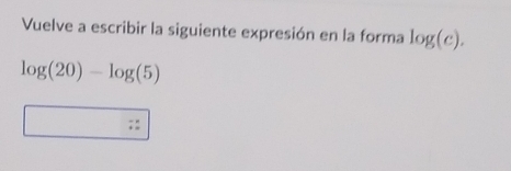 Vuelve a escribir la siguiente expresión en la forma log (c).
log (20)-log (5)