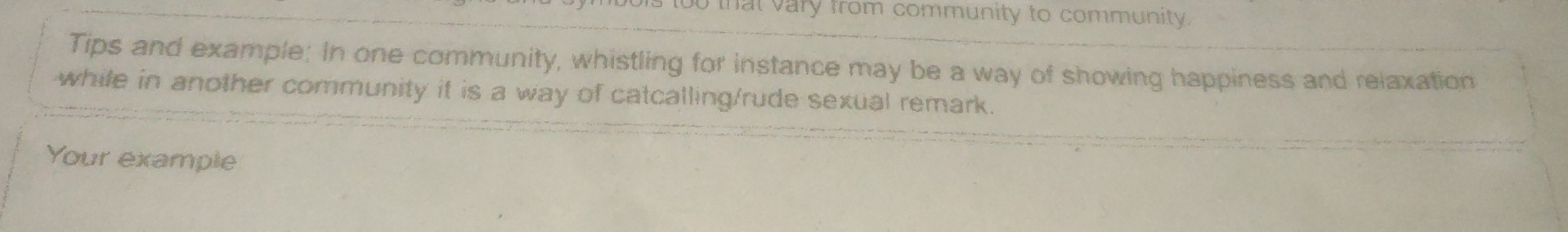 too that vary from community to community. 
Tips and example: In one community, whistling for instance may be a way of showing happiness and relaxation 
while in another community it is a way of catcalling/rude sexual remark. 
Your example