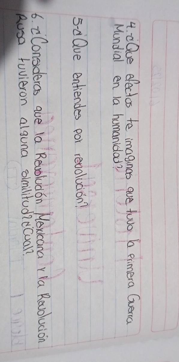 20ue efectos te imaginas are two 6 erimera Gverica 
Mundial en 1a humanidad? 
5-d Que entiendes por revolucion? 
6. cConsidercs ave la Revoludon Nexicana Y a Revolucion 
Rusa tuvieron alsuna oimilitud?¡Cual?