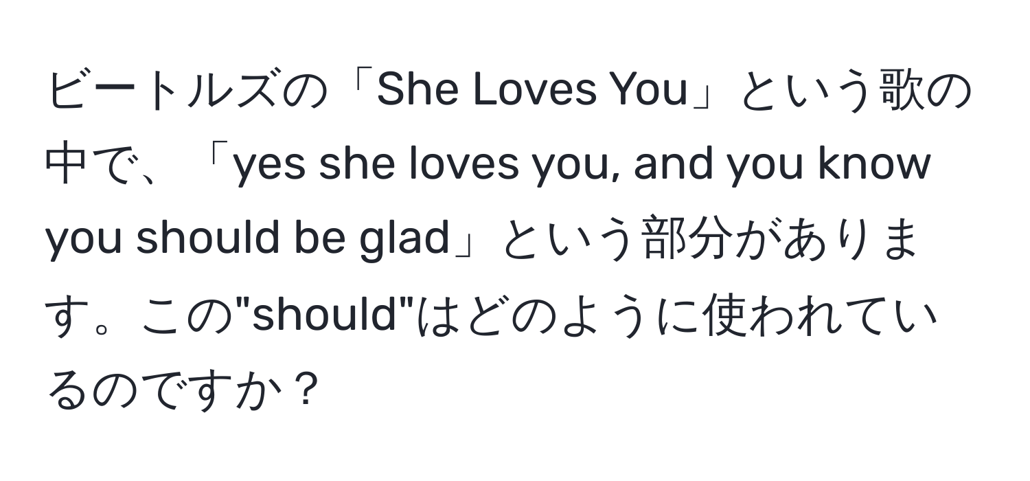 ビートルズの「She Loves You」という歌の中で、「yes she loves you, and you know you should be glad」という部分があります。この"should"はどのように使われているのですか？