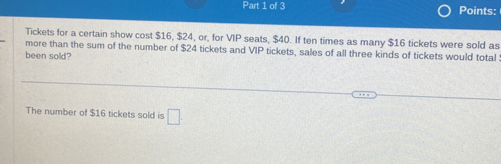 Points: 
Tickets for a certain show cost $16, $24, or, for VIP seats, $40. If ten times as many $16 tickets were sold as 
more than the sum of the number of $24 tickets and VIP tickets, sales of all three kinds of tickets would total 
been sold? 
The number of $16 tickets sold is □.