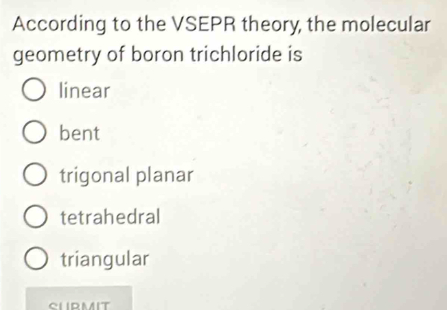 According to the VSEPR theory, the molecular
geometry of boron trichloride is
linear
bent
trigonal planar
tetrahedral
triangular