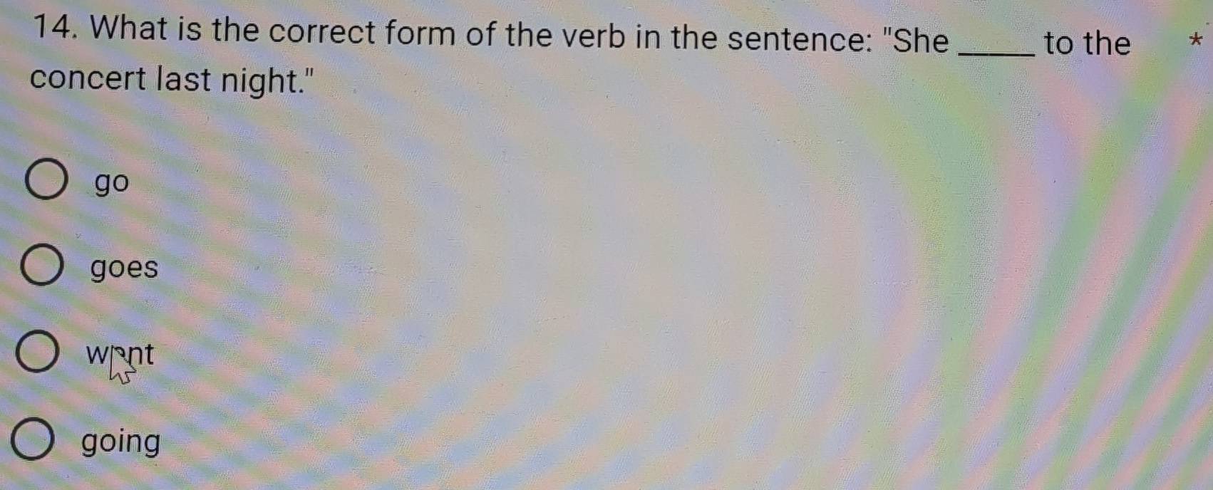 What is the correct form of the verb in the sentence: "She_
to the *
concert last night."
go
goes
wnt
going