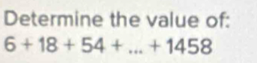 Determine the value of:
6+18+54+...+1458