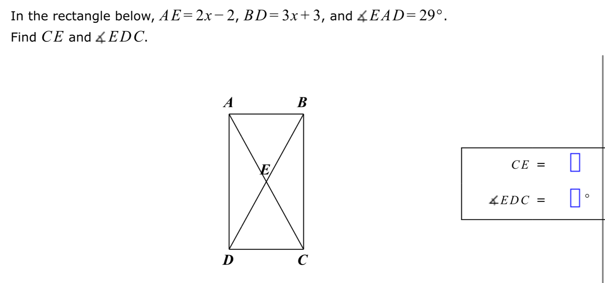 In the rectangle below, AE=2x-2, BD=3x+3 , and ∠ EAD=29°. 
Find CE and ∠ EDC.
CE= □
∠ EDC= □  □°