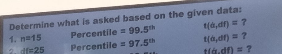 Determine what is asked based on the given data:
t(a,df)=
1. n=15 Percentile =99.5^(th) ? 
2. df=25 Percentile =97.5^(th) t(a,df)= ?
t(d.df)= ?