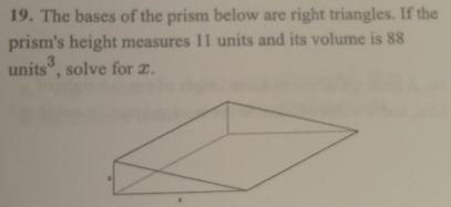 The bases of the prism below are right triangles. If the 
prism's height measures 11 units and its volume is 88
units^3 , solve for x.