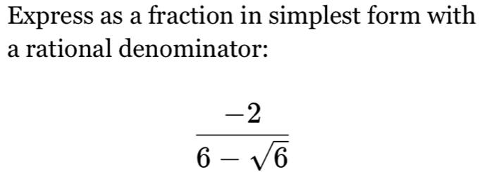 Express as a fraction in simplest form with 
a rational denominator:
 (-2)/6-sqrt(6) 