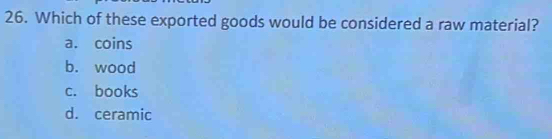 Which of these exported goods would be considered a raw material?
a. coins
b. wood
c. books
d. ceramic