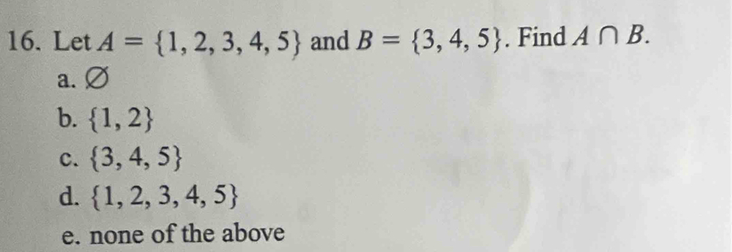 Let A= 1,2,3,4,5 and B= 3,4,5. Find A∩ B.
a.
b.  1,2
C.  3,4,5
d.  1,2,3,4,5
e. none of the above