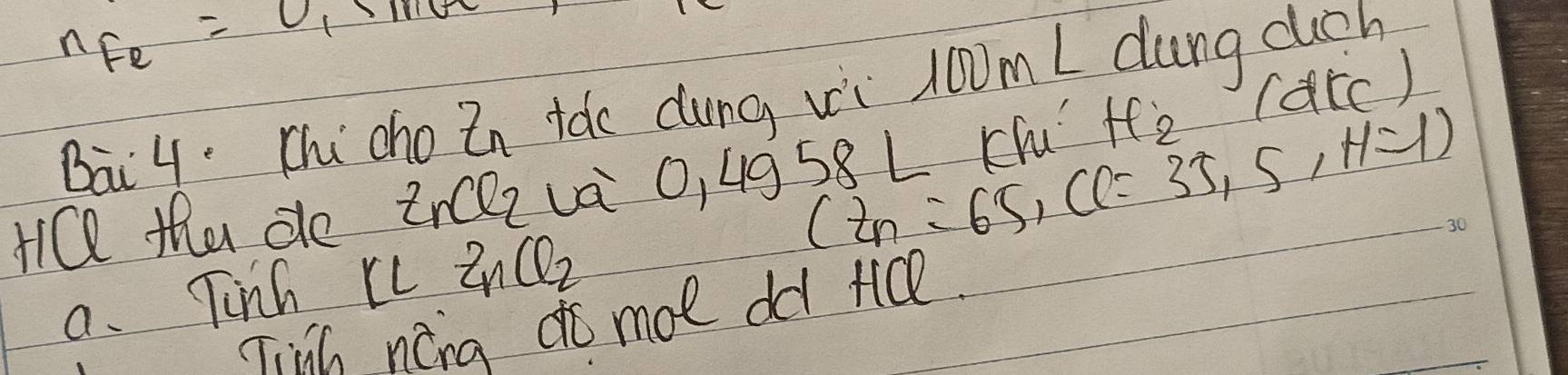 n_Fe=U_1· mve
Bai 4. Chi cho tn ide dung vi j0m I dung cuch
(t_n=65, Cl=35,5,H=1)
HQ tha de znclz va 0,4958L rlu H_2 (acc ) 
a. Tinh rc ZnCl_2
TinG nong do moe od tice.