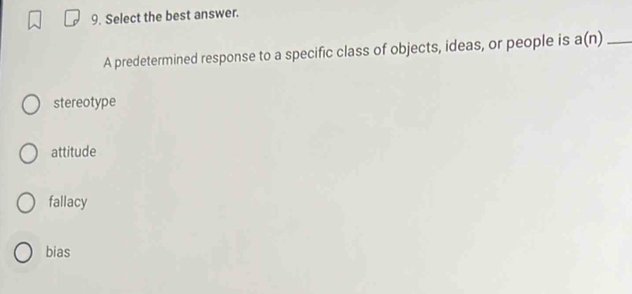 Select the best answer.
A predetermined response to a specific class of objects, ideas, or people is a(n) _
stereotype
attitude
fallacy
bias