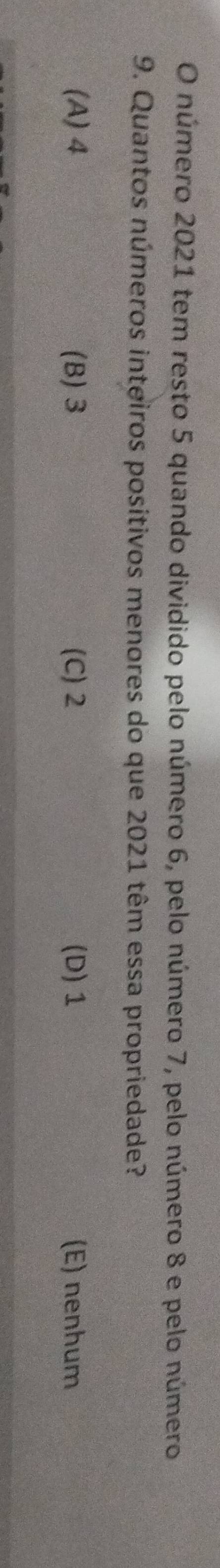 número 2021 tem resto 5 quando dividido pelo número 6, pelo número 7, pelo número 8 e pelo número
9. Quantos números inteiros positivos menores do que 2021 têm essa propriedade?
(A) 4 (B) 3 (C) 2 (D) 1 (E) nenhum