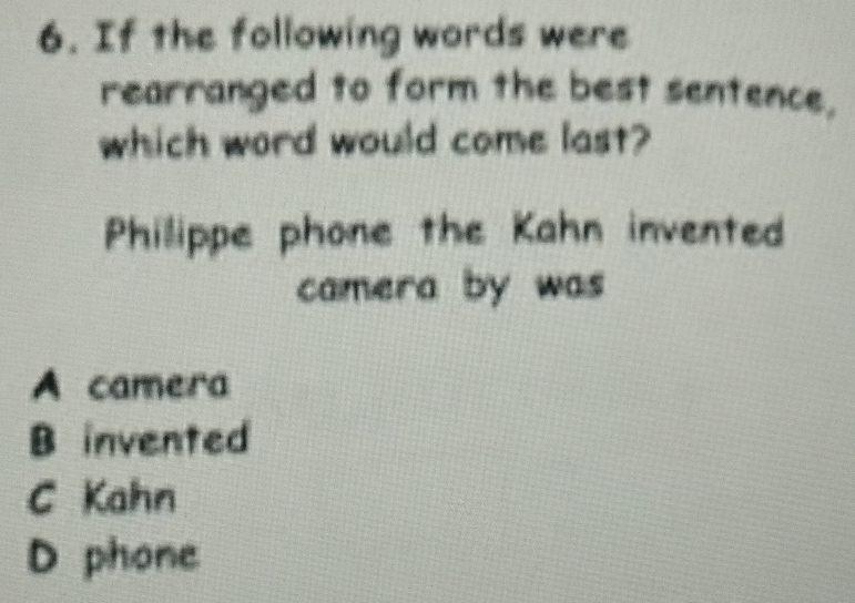 If the following words were
rearranged to form the best sentence,
which word would come last?
Philippe phone the Kahn invented
camera by was
A camera
B invented
C Kahn
D phone