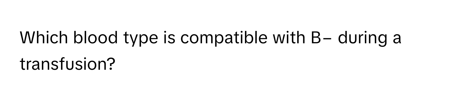 Which blood type is compatible with B− during a transfusion?