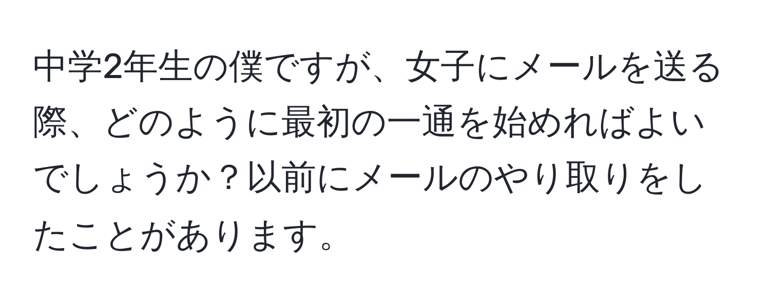 中学2年生の僕ですが、女子にメールを送る際、どのように最初の一通を始めればよいでしょうか？以前にメールのやり取りをしたことがあります。