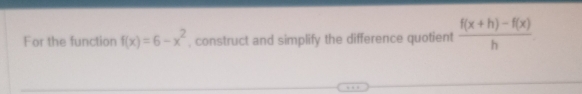 For the function f(x)=6-x^2 , construct and simplify the difference quotient  (f(x+h)-f(x))/h 