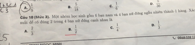 A. ) 1/9 . B.  5/18 . C.  1/6 . D.  5/36 . 
Câu 10 (Mức 3). Một nhóm học sinh gồm 6 bạn nam và 4 bạn nữ đứng ngẫu nhiên thành-1 hàng. Xác
suất để có đúng 2 trong 4 bạn nữ đứng cạnh nhau là
A.  2/3 .  1/2 . c.  1/4 . D.  1/3 . 
B.
C 0968.039 17