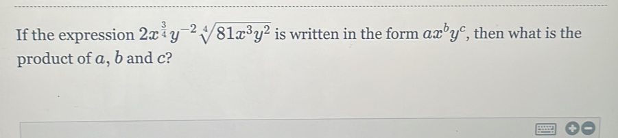 If the expression 2x^(frac 3)4y^(-2)sqrt[4](81x^3y^2) is written in the form ax^by^c , then what is the
product of a, b and c?