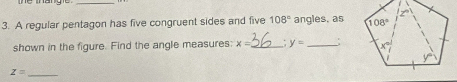 the thánge_
3. A regular pentagon has five congruent sides and five 108° angles, as
shown in the figure. Find the angle measures: x= _ y= _;
_ z=