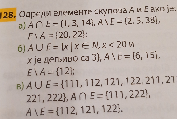 Одреди елементе скуπова А и Ε ако jе: 
a) A∩ E= 1,3,14 , A∪ E= 2,5,38 ,
E/A= 20,22; 
6) A∪ E= x|x∈ N,x<20n</tex> 
x jе деливо са 1 3 , A)E= 6,15 ,
E/A= 12; 
B) A∪ E= 111,112,121,122,211,21
221,222 , A∩ E= 111,222 ,
A)E= 112,121,122.