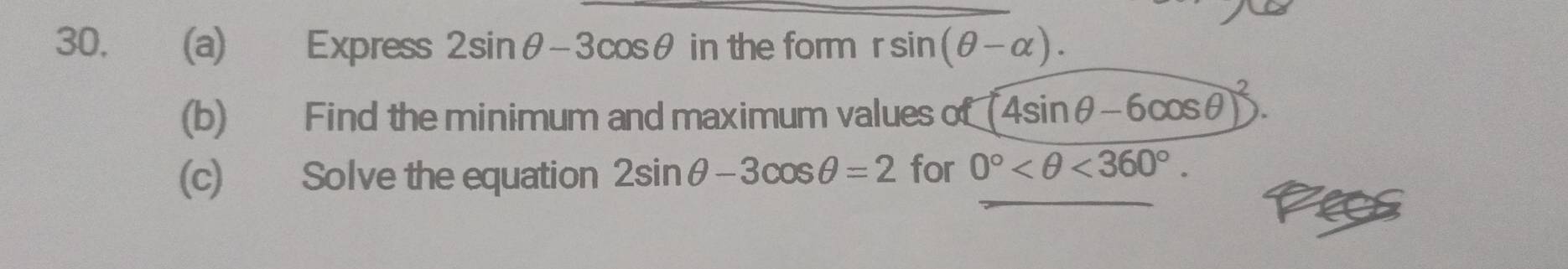 Express 2sin θ -3cos θ in the form rsin (θ -alpha ). 
(b) Find the minimum and maximum values of (4sin θ -6cos θ )^2
(c) Solve the equation 2sin θ -3cos θ =2 for 0° <360°.