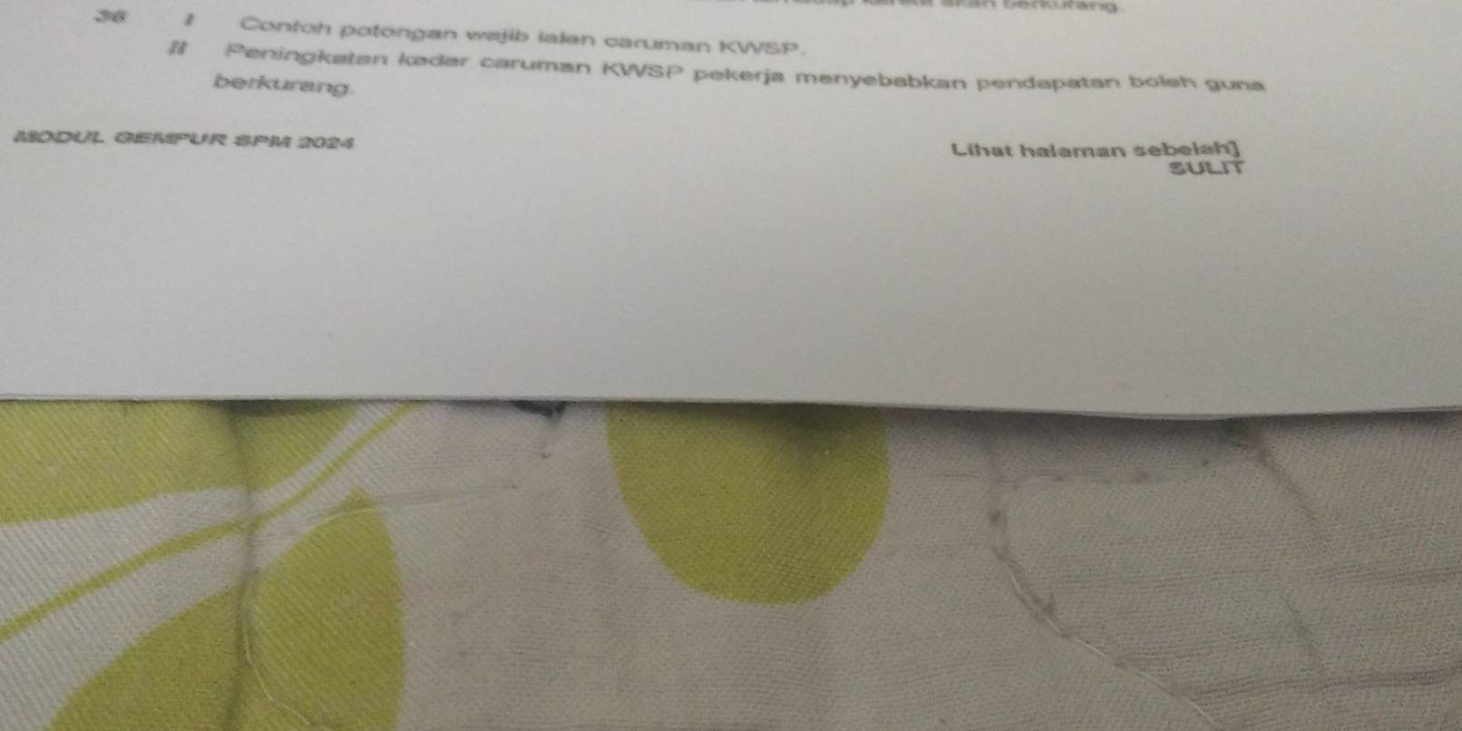 Contoh potongan wajib ialan caruman KWSP. 
# Peningkatan kədar caruman KWSP pekerja menyebabkan pendapatan boleh guna 
berkurang. 
MODUL GEMPUR SPM 2024 
Lihat halaman sebelah] 
SULIT