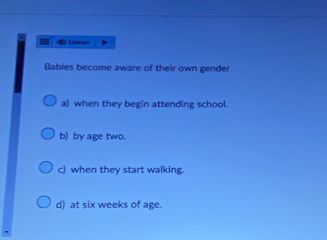 Listan 
Babies become aware of their own gender 
a) when they begin attending school. 
b) by age two. 
c) when they start walking. 
d) at six weeks of age.