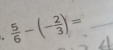  5/6 -(- 2/3 )= _